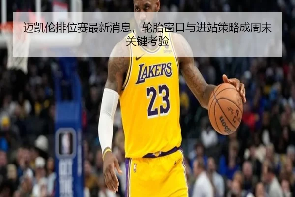 迈凯伦排位赛最新消息，轮胎窗口与进站策略成周末关键考验